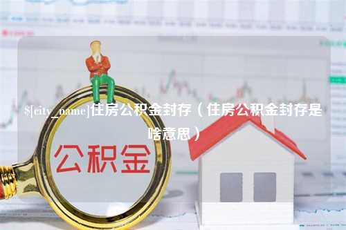 沙河住房公积金封存（住房公积金封存是啥意思）