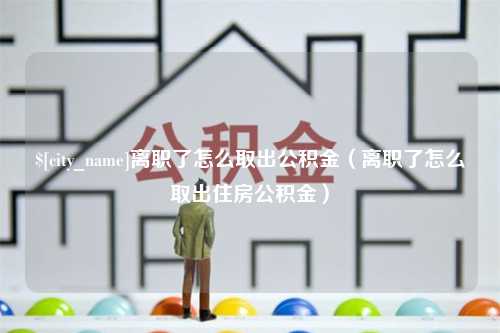 沙河离职了怎么取出公积金（离职了怎么取出住房公积金）