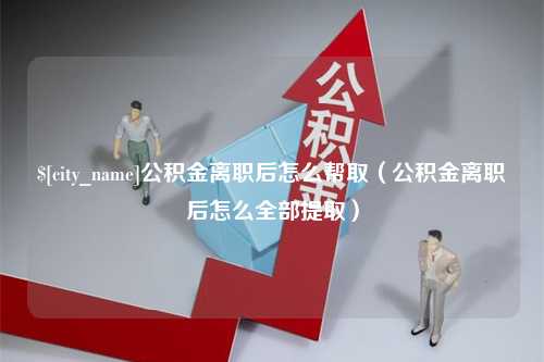 沙河公积金离职后怎么帮取（公积金离职后怎么全部提取）