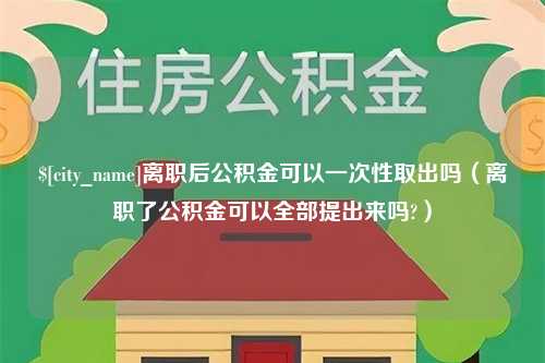 沙河离职后公积金可以一次性取出吗（离职了公积金可以全部提出来吗?）