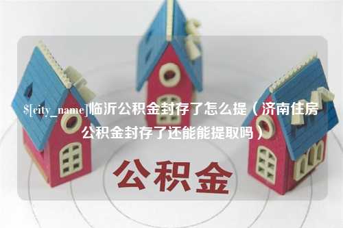 沙河临沂公积金封存了怎么提（济南住房公积金封存了还能能提取吗）