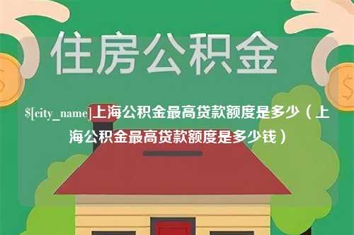 沙河上海公积金最高贷款额度是多少（上海公积金最高贷款额度是多少钱）