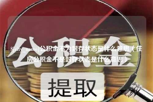 沙河公积金不为封存状态是什么意思（住房公积金不是封存状态是什么意思）